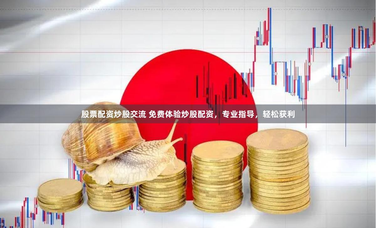 股票配资炒股交流 免费体验炒股配资，专业指导，轻松获利