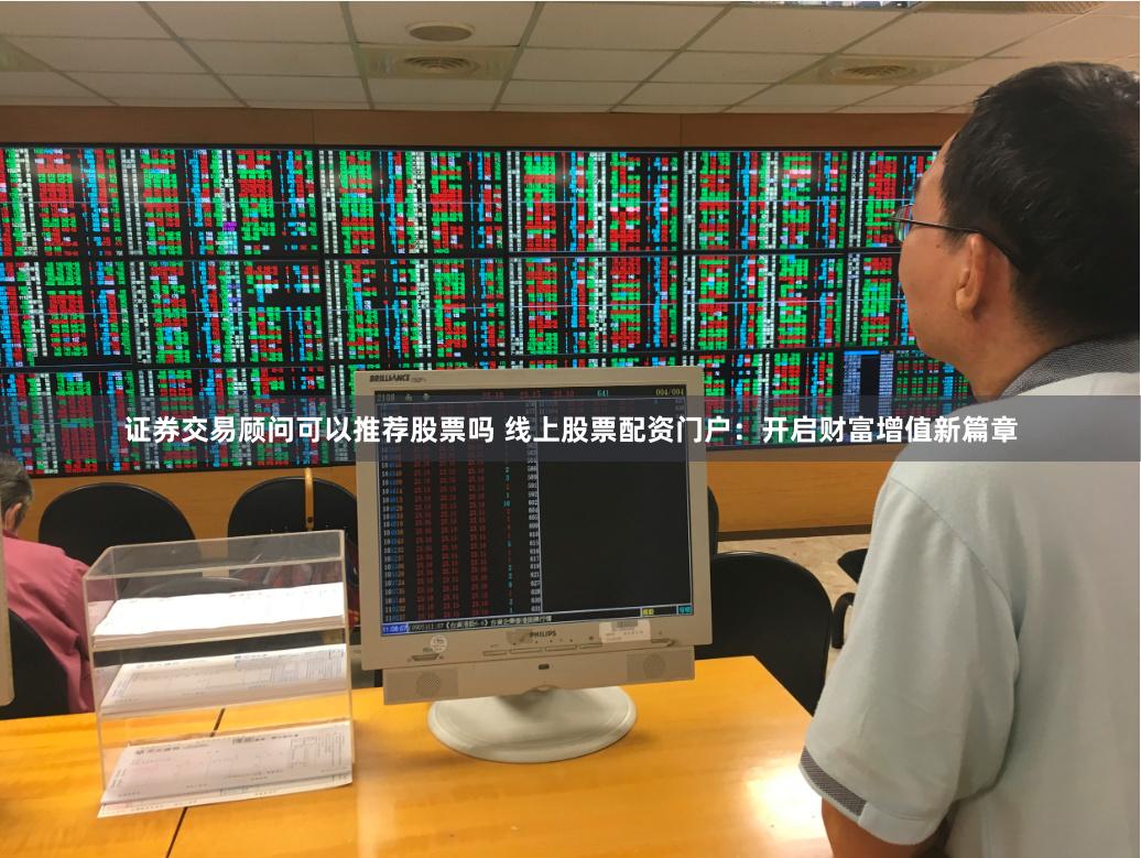 证券交易顾问可以推荐股票吗 线上股票配资门户：开启财富增值新篇章
