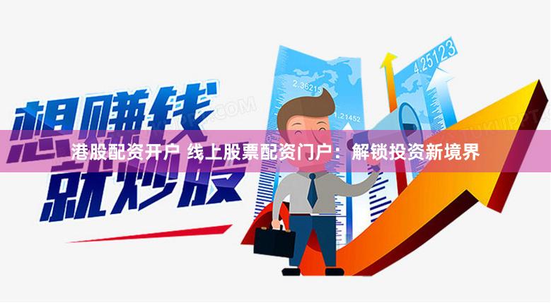 港股配资开户 线上股票配资门户：解锁投资新境界