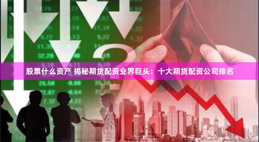 股票什么资产 揭秘期货配资业界巨头：十大期货配资公司排名