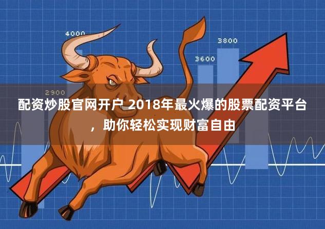 配资炒股官网开户 2018年最火爆的股票配资平台，助你轻松实现财富自由