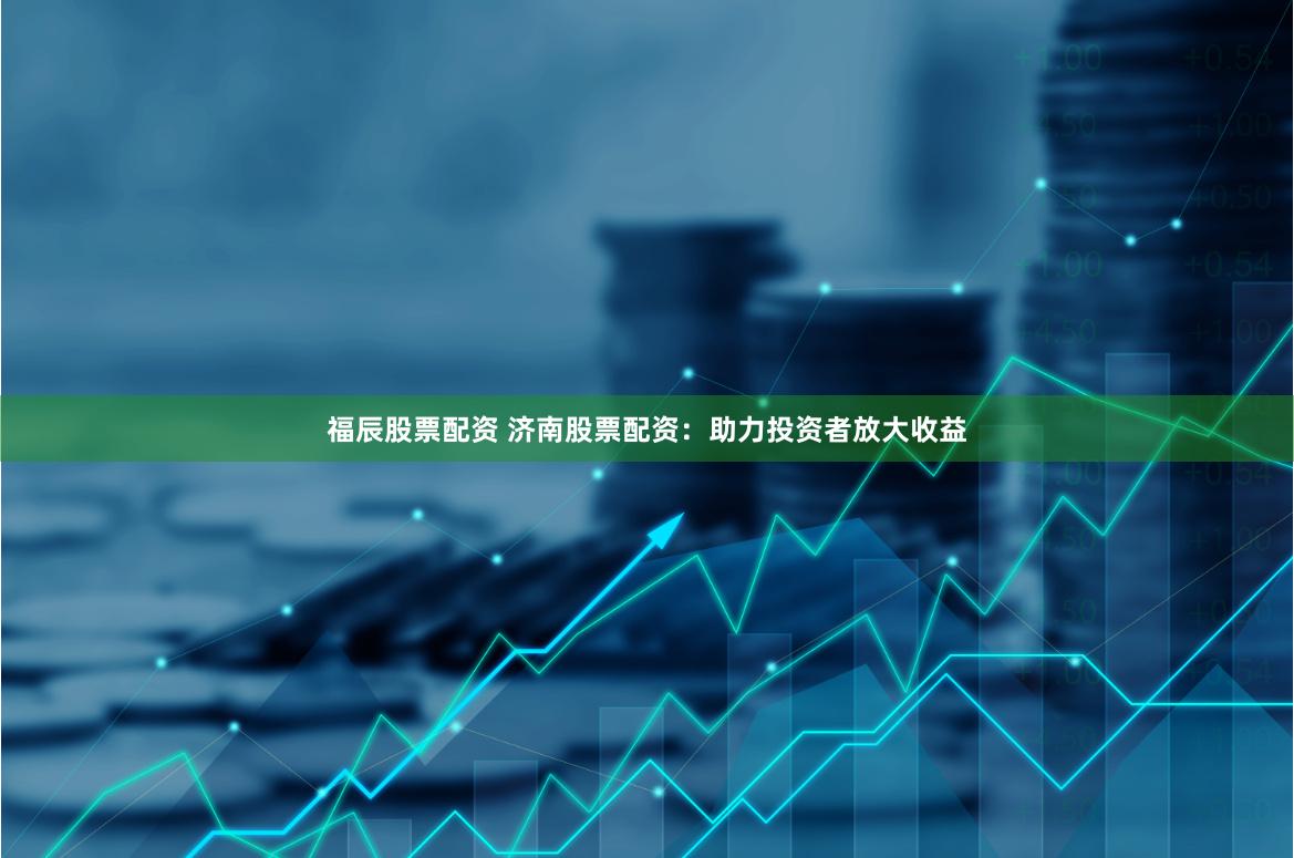 福辰股票配资 济南股票配资：助力投资者放大收益