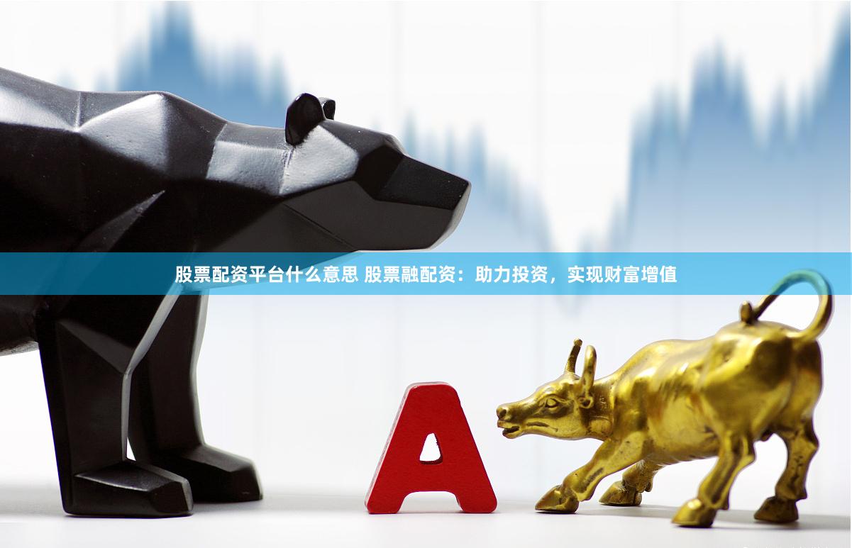 股票配资平台什么意思 股票融配资：助力投资，实现财富增值