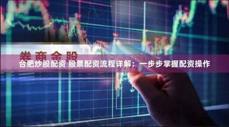 合肥炒股配资 股票配资流程详解：一步步掌握配资操作