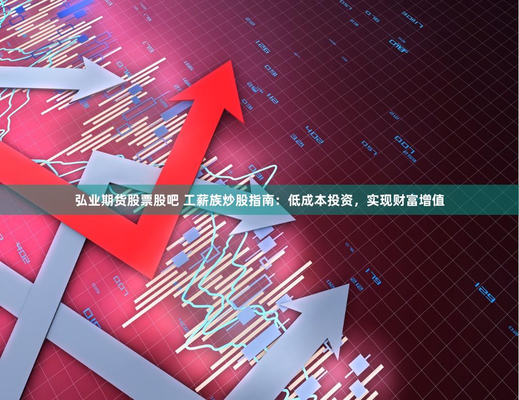 弘业期货股票股吧 工薪族炒股指南：低成本投资，实现财富增值