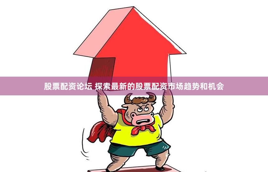 股票配资论坛 探索最新的股票配资市场趋势和机会