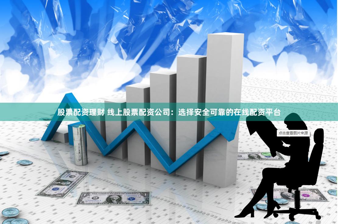 股票配资理财 线上股票配资公司：选择安全可靠的在线配资平台