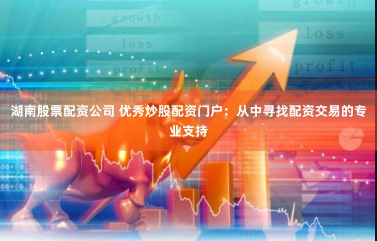 湖南股票配资公司 优秀炒股配资门户：从中寻找配资交易的专业支持
