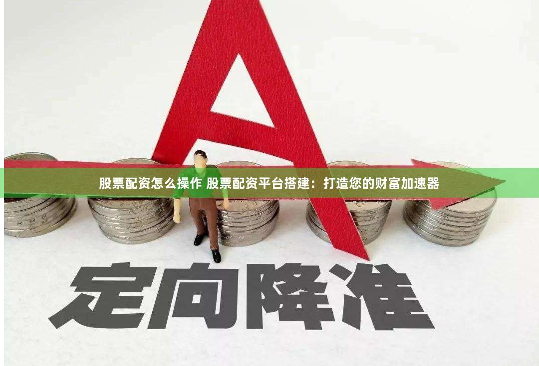 股票配资怎么操作 股票配资平台搭建：打造您的财富加速器