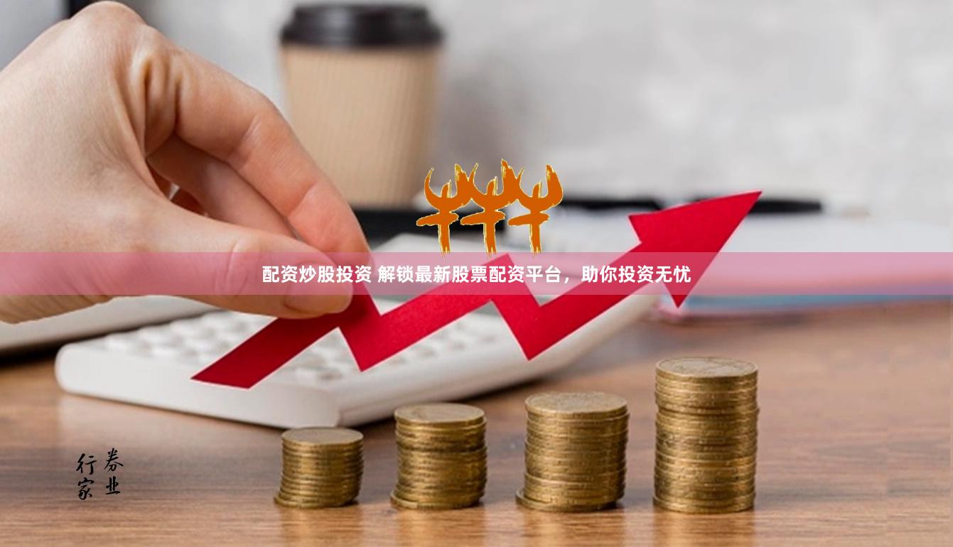 配资炒股投资 解锁最新股票配资平台，助你投资无忧
