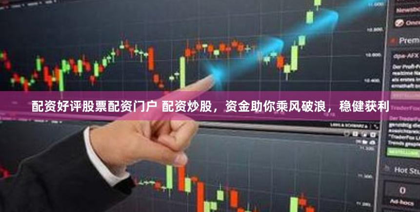 配资好评股票配资门户 配资炒股，资金助你乘风破浪，稳健获利