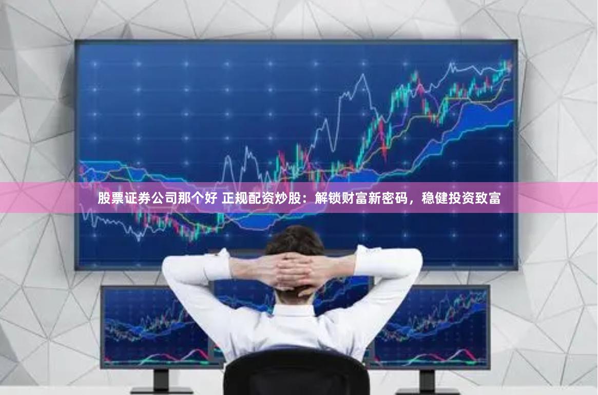 股票证券公司那个好 正规配资炒股：解锁财富新密码，稳健投资致富