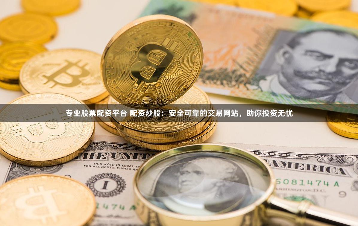 专业股票配资平台 配资炒股：安全可靠的交易网站，助你投资无忧