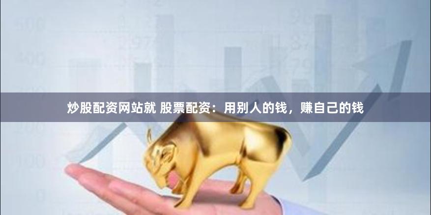 炒股配资网站就 股票配资：用别人的钱，赚自己的钱