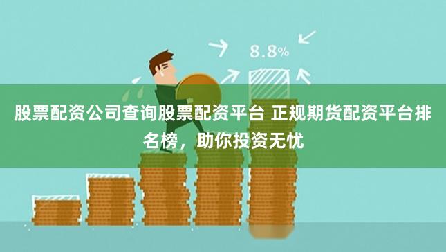 股票配资公司查询股票配资平台 正规期货配资平台排名榜，助你投资无忧