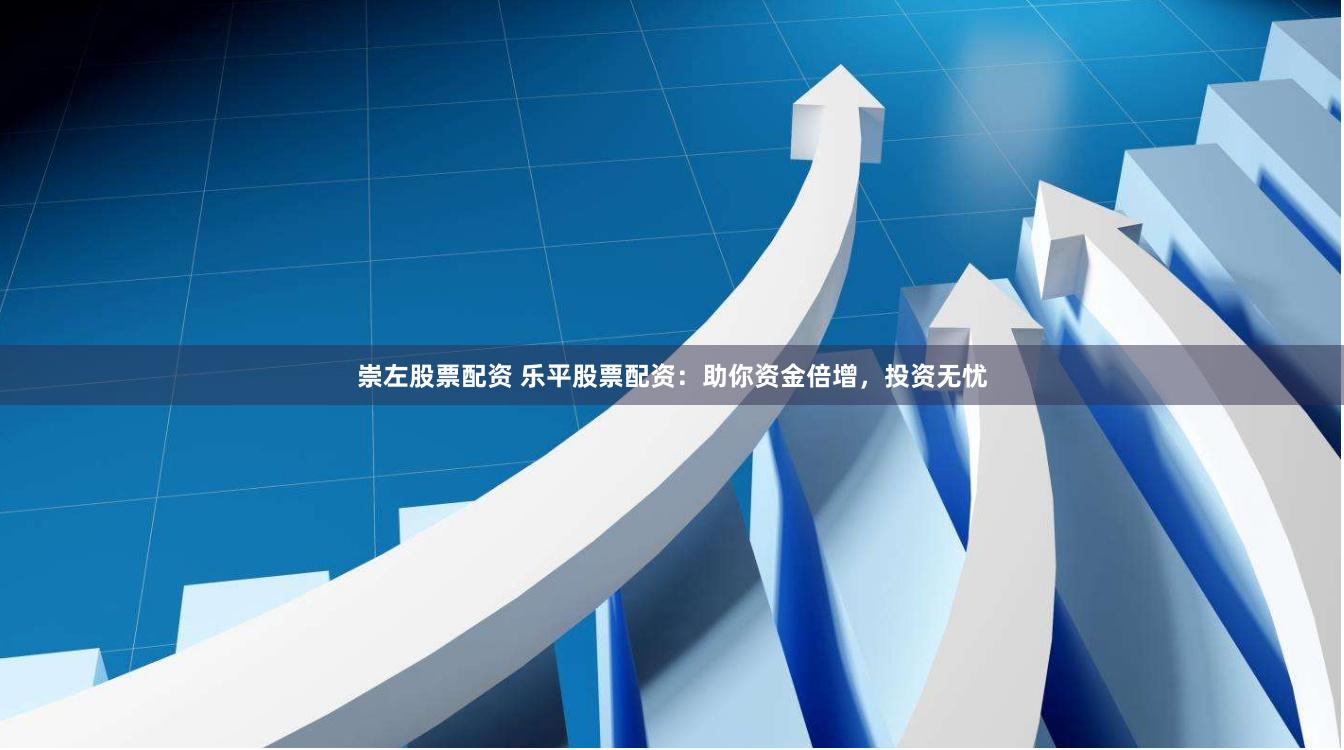 崇左股票配资 乐平股票配资：助你资金倍增，投资无忧