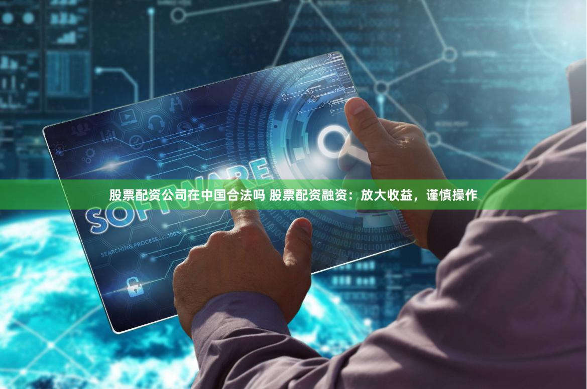 股票配资公司在中国合法吗 股票配资融资：放大收益，谨慎操作