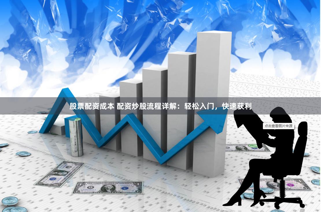 股票配资成本 配资炒股流程详解：轻松入门，快速获利