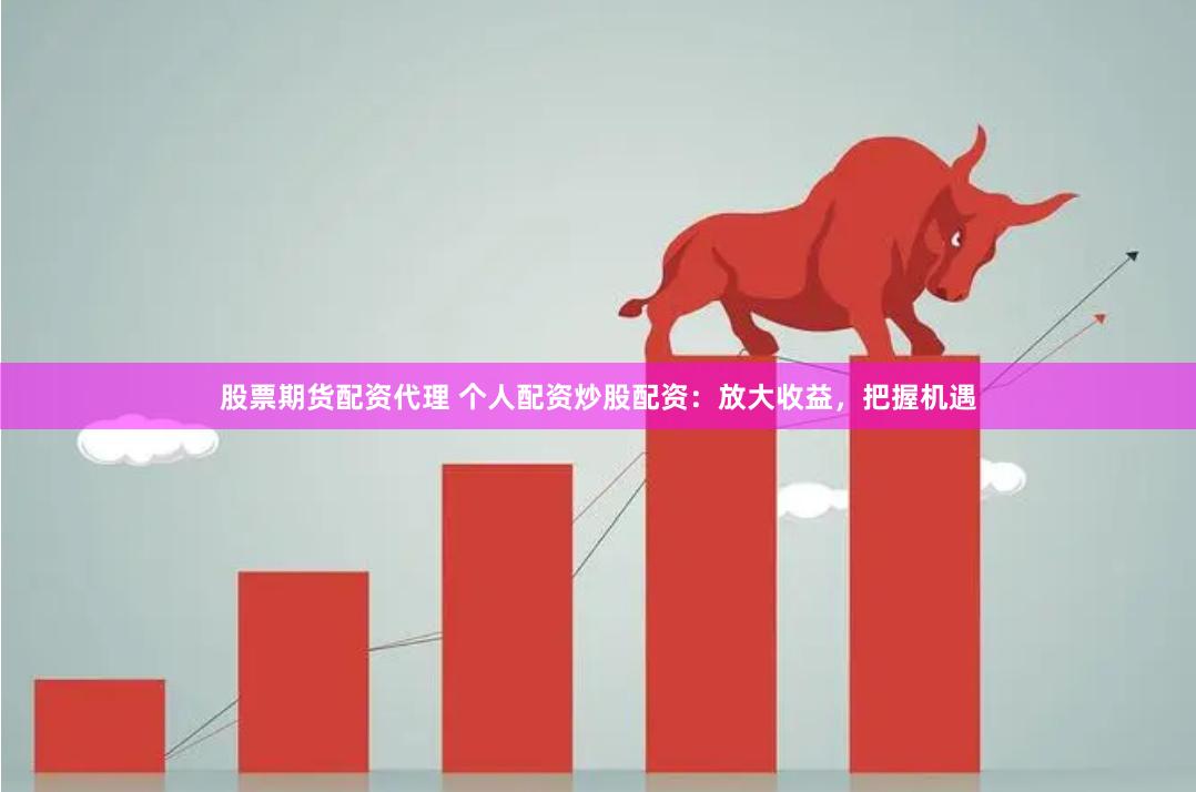股票期货配资代理 个人配资炒股配资：放大收益，把握机遇