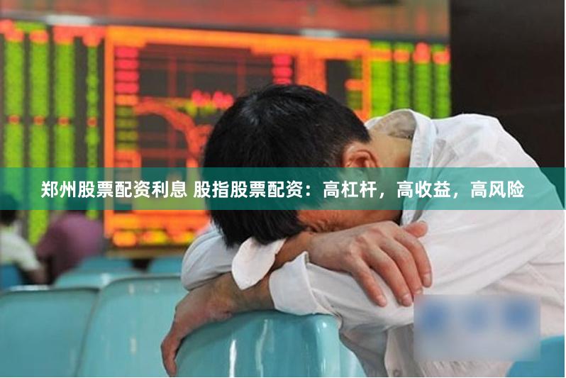 郑州股票配资利息 股指股票配资：高杠杆，高收益，高风险