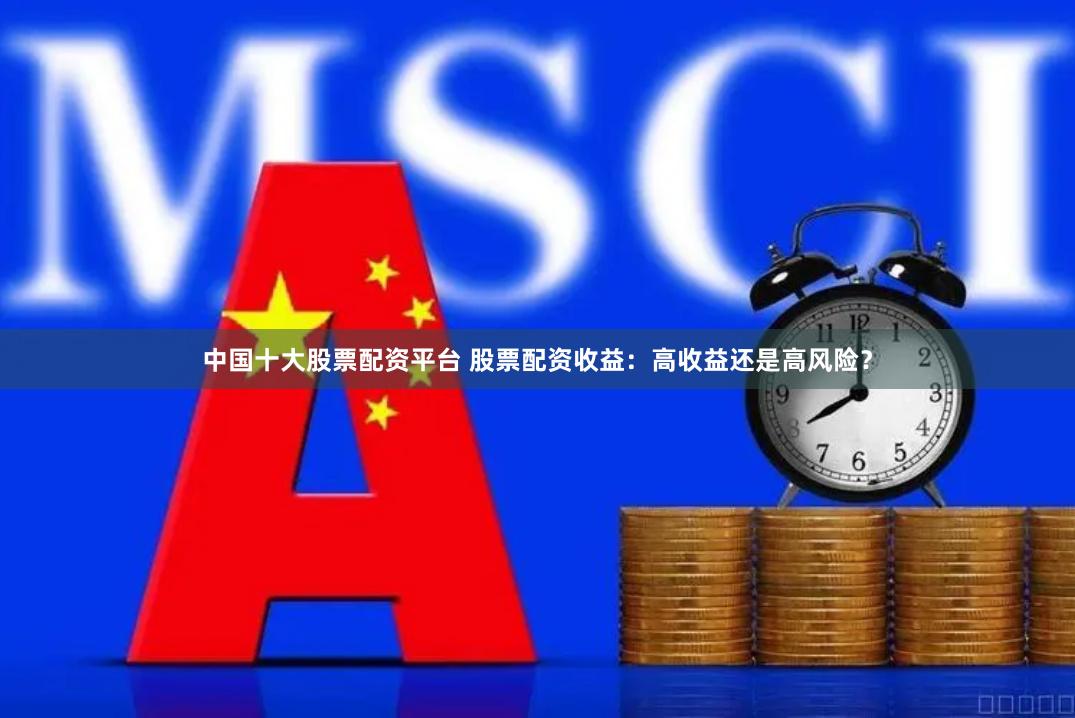 中国十大股票配资平台 股票配资收益：高收益还是高风险？