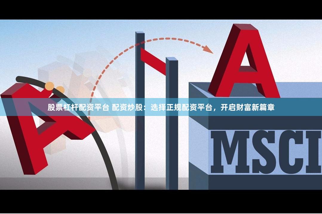 股票杠杆配资平台 配资炒股：选择正规配资平台，开启财富新篇章