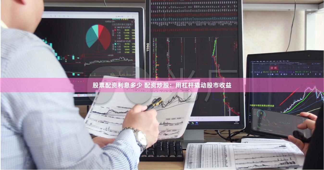 股票配资利息多少 配资炒股：用杠杆撬动股市收益