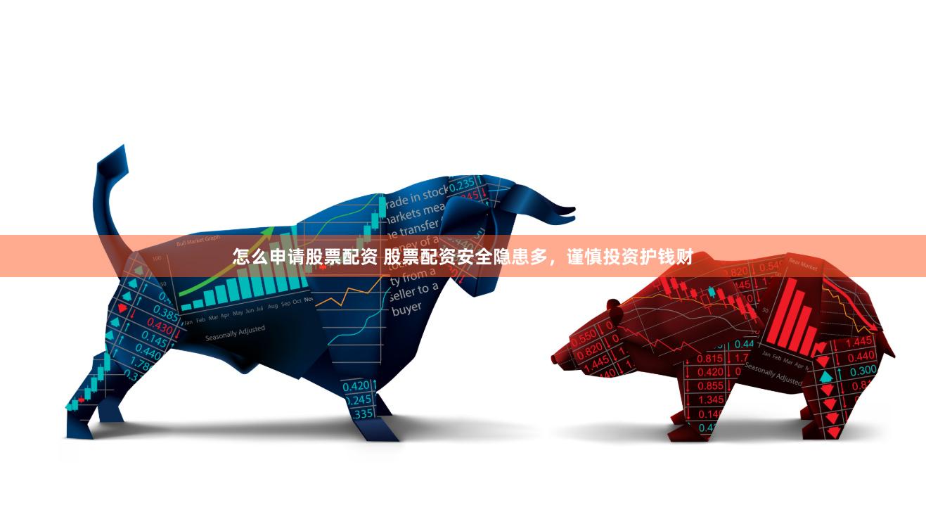 怎么申请股票配资 股票配资安全隐患多，谨慎投资护钱财