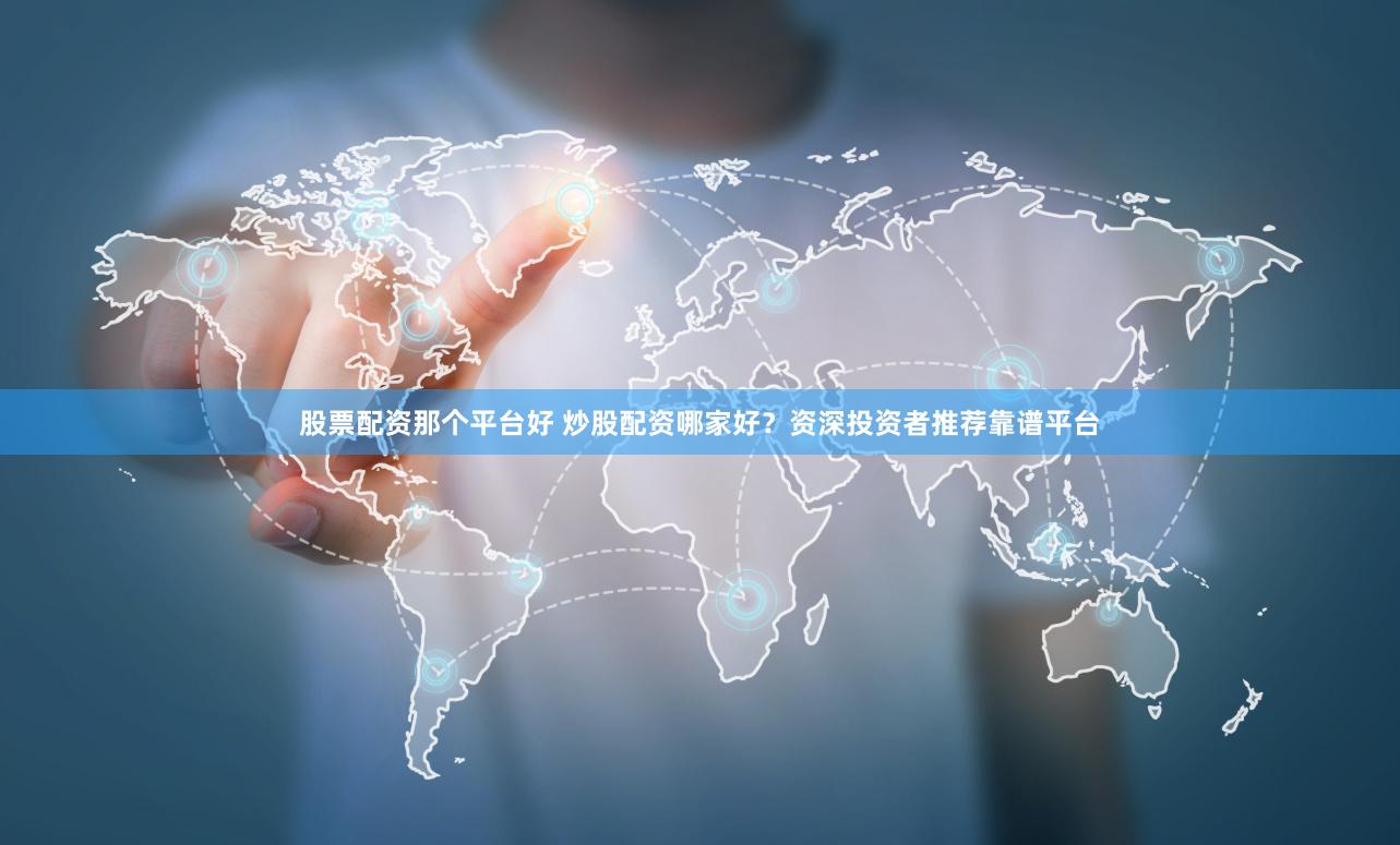 股票配资那个平台好 炒股配资哪家好？资深投资者推荐靠谱平台