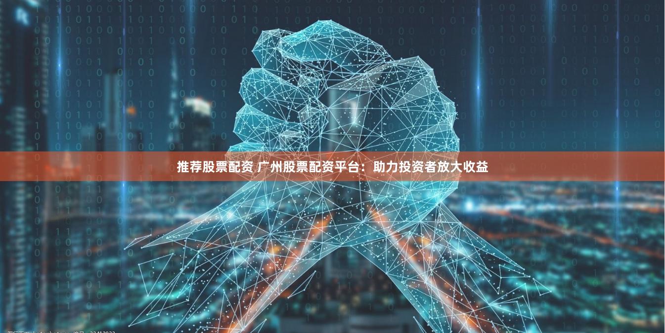 推荐股票配资 广州股票配资平台：助力投资者放大收益