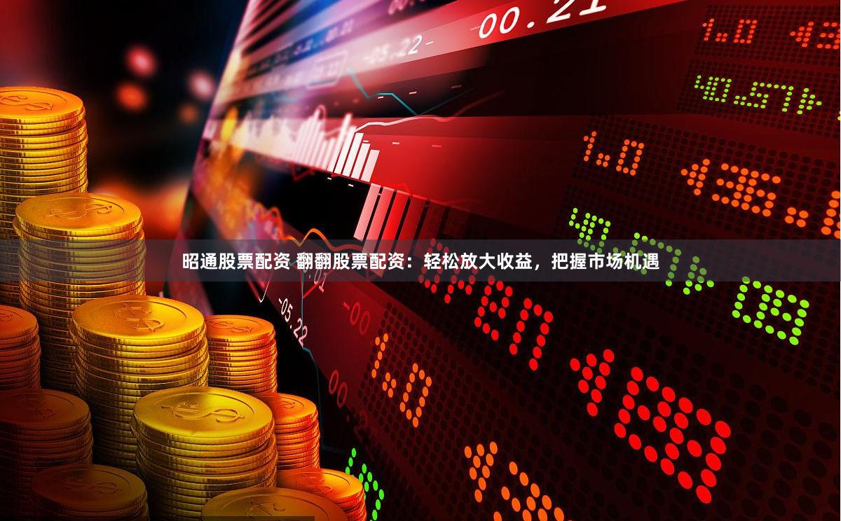 昭通股票配资 翻翻股票配资：轻松放大收益，把握市场机遇