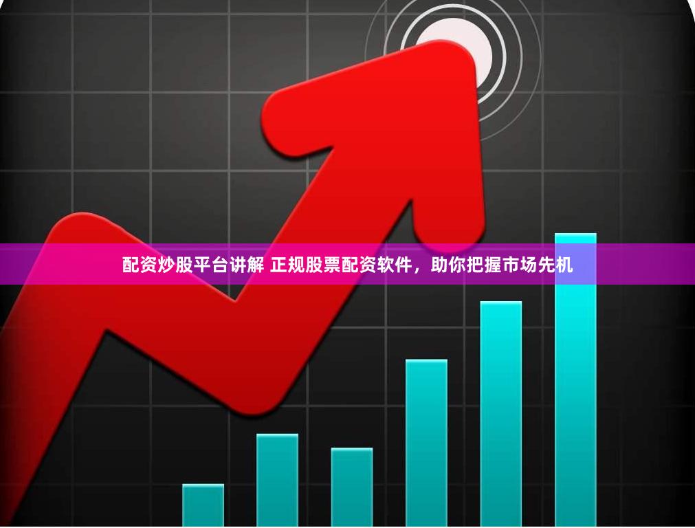配资炒股平台讲解 正规股票配资软件，助你把握市场先机