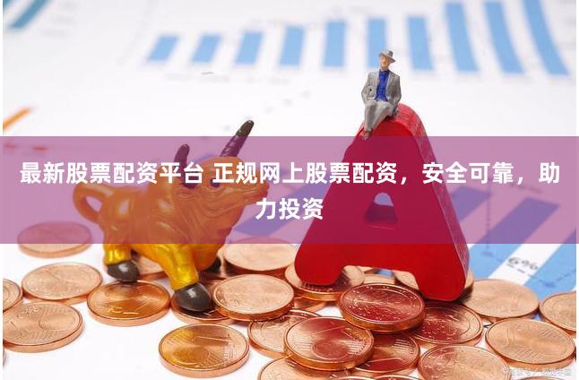 最新股票配资平台 正规网上股票配资，安全可靠，助力投资