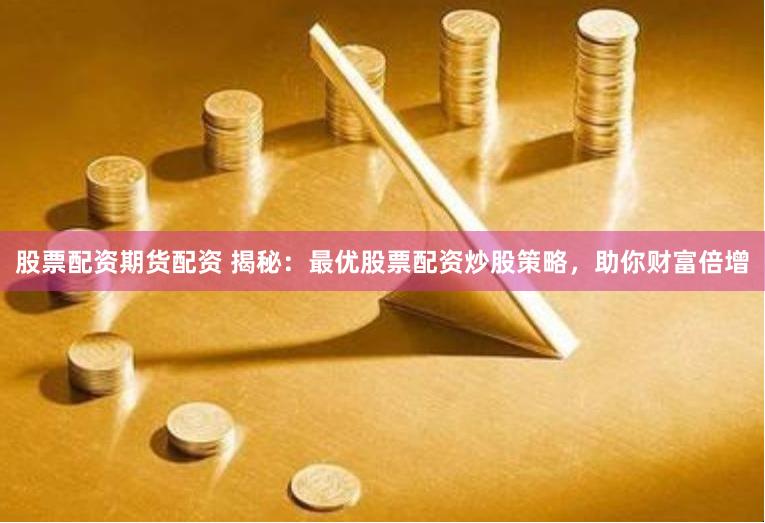 股票配资期货配资 揭秘：最优股票配资炒股策略，助你财富倍增