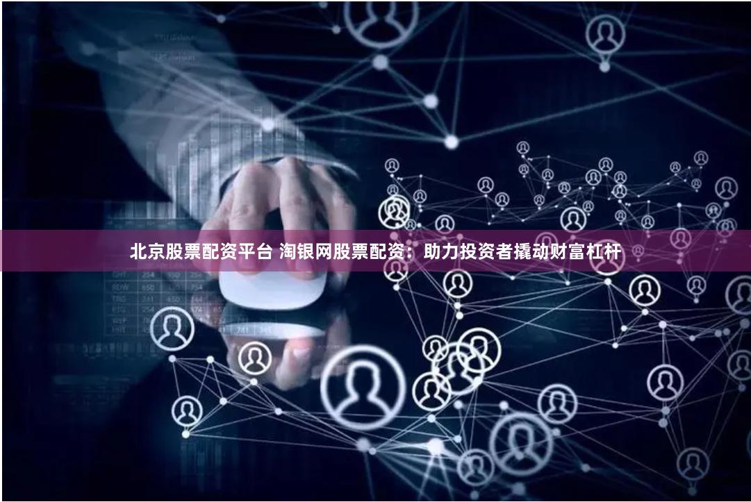 北京股票配资平台 淘银网股票配资：助力投资者撬动财富杠杆