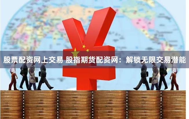 股票配资网上交易 股指期货配资网：解锁无限交易潜能