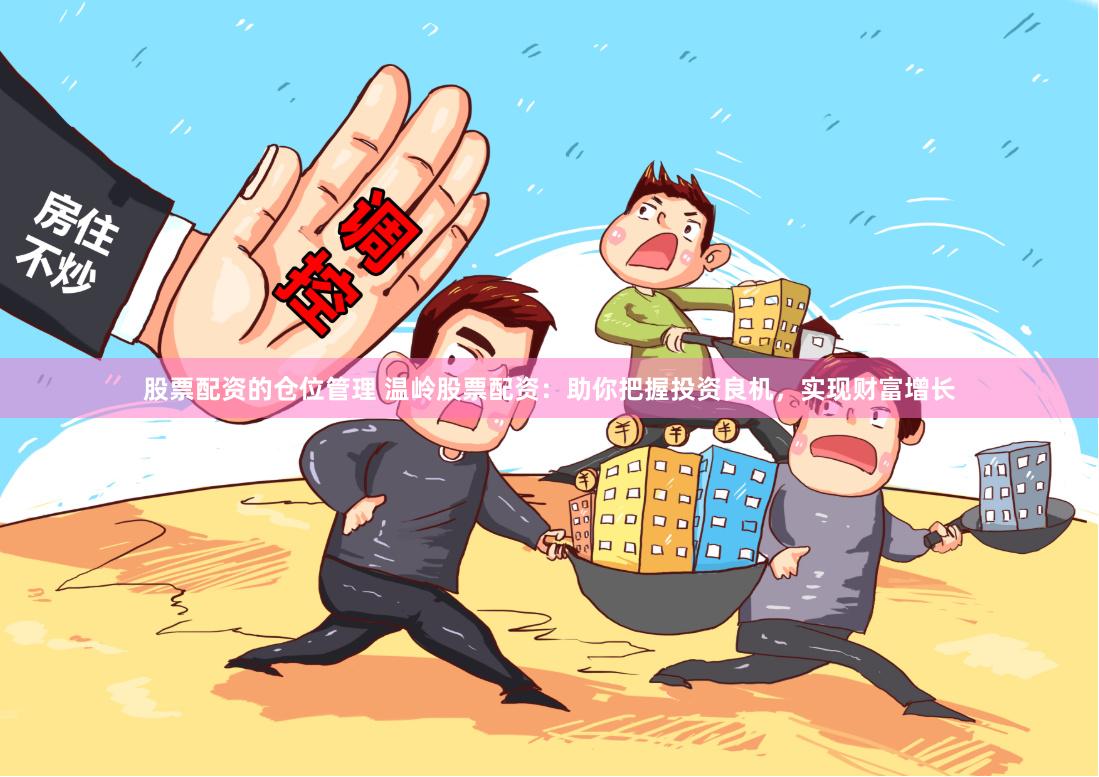 股票配资的仓位管理 温岭股票配资：助你把握投资良机，实现财富增长