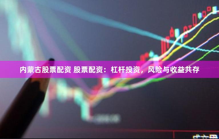 内蒙古股票配资 股票配资：杠杆投资，风险与收益共存