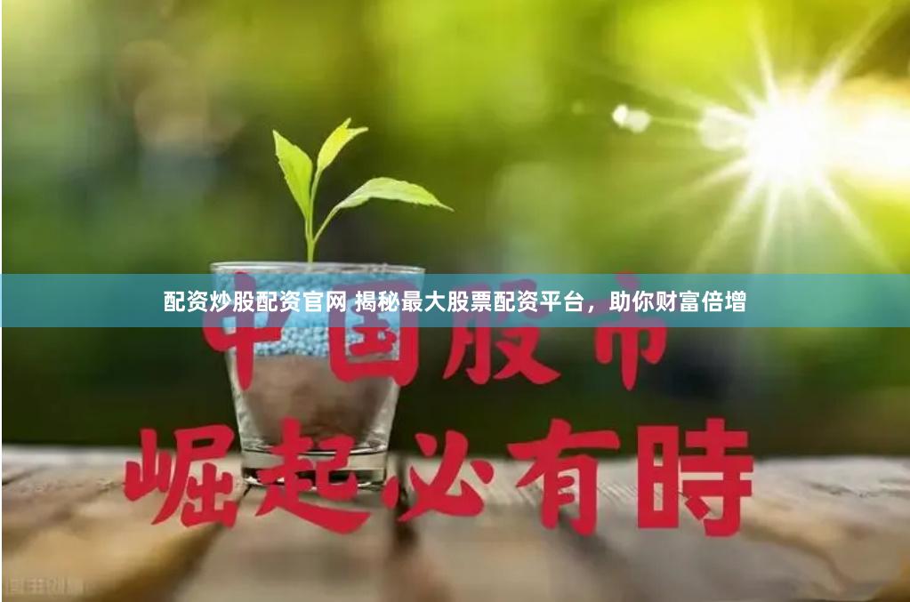 配资炒股配资官网 揭秘最大股票配资平台，助你财富倍增