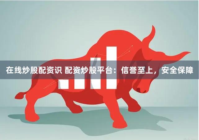 在线炒股配资识 配资炒股平台：信誉至上，安全保障