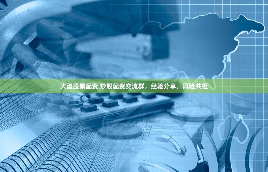 大型股票配资 炒股配资交流群，经验分享，风险共担