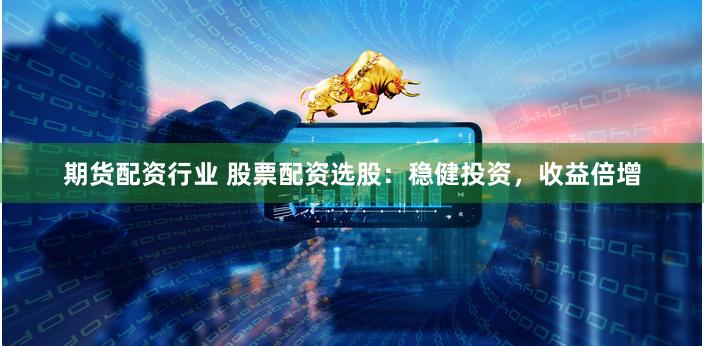 期货配资行业 股票配资选股：稳健投资，收益倍增