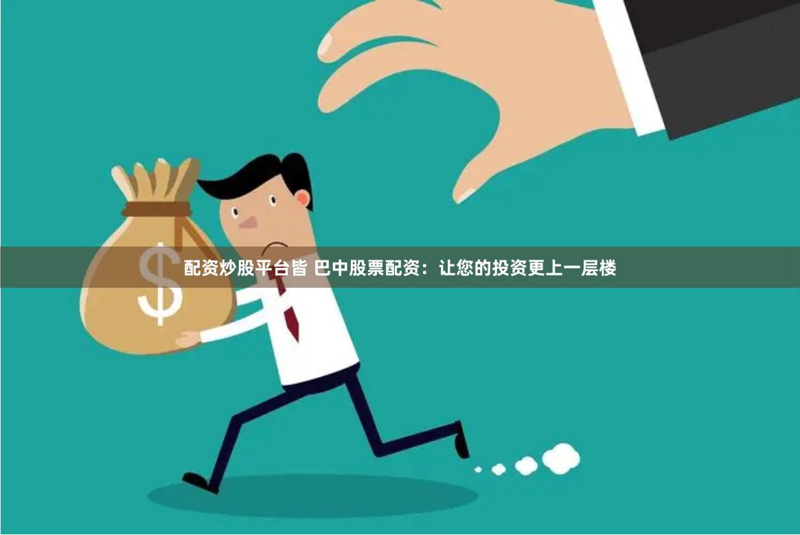 配资炒股平台皆 巴中股票配资：让您的投资更上一层楼