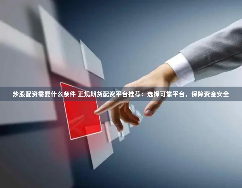 炒股配资需要什么条件 正规期货配资平台推荐：选择可靠平台，保障资金安全