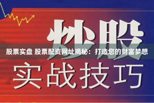 股票实盘 股票配资网址揭秘：打造您的财富梦想