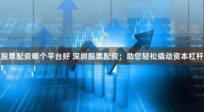 股票配资哪个平台好 深圳股票配资：助您轻松撬动资本杠杆