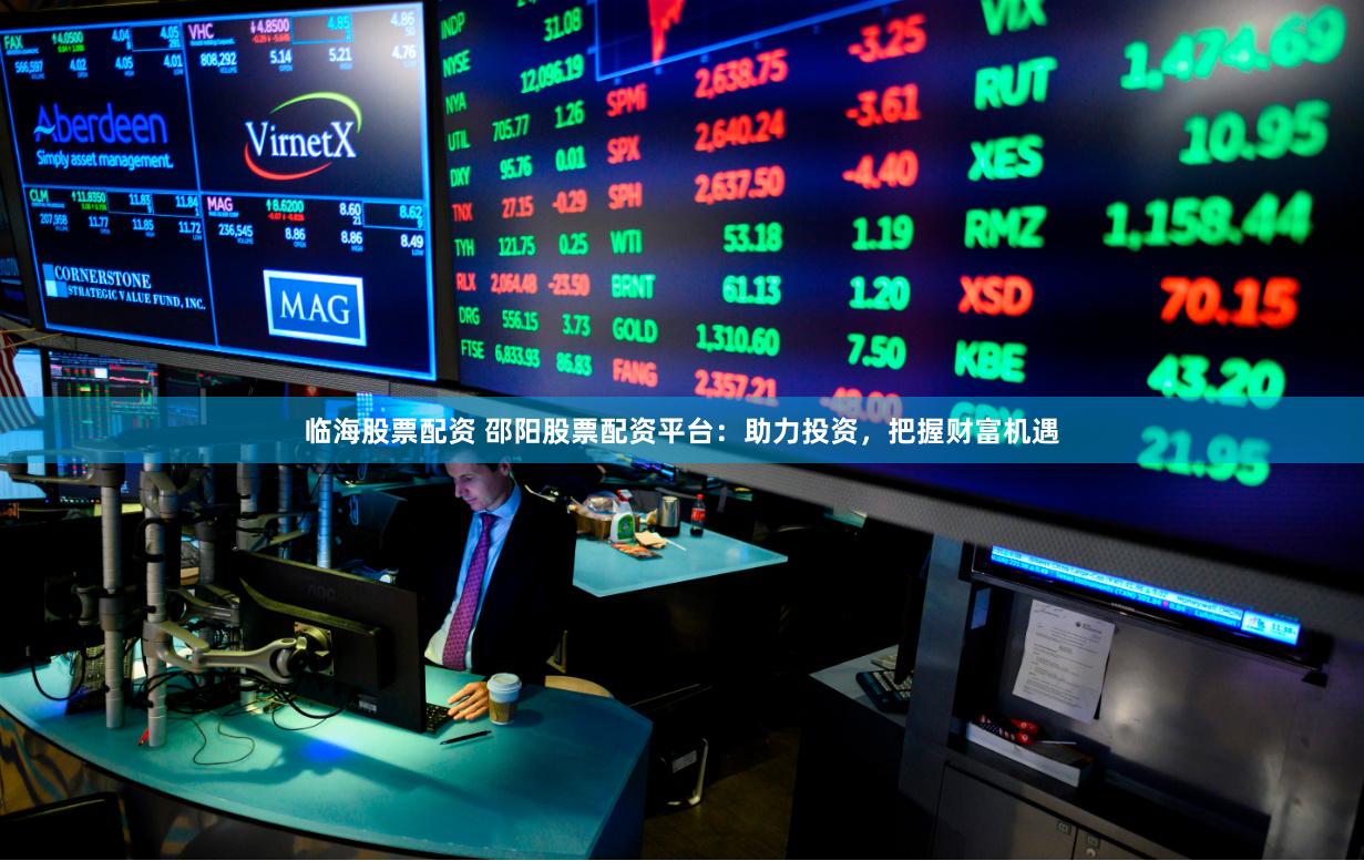 临海股票配资 邵阳股票配资平台：助力投资，把握财富机遇