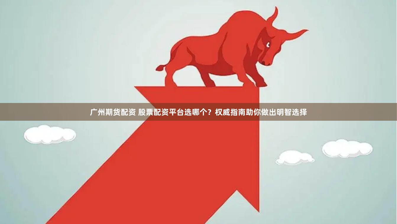 广州期货配资 股票配资平台选哪个？权威指南助你做出明智选择