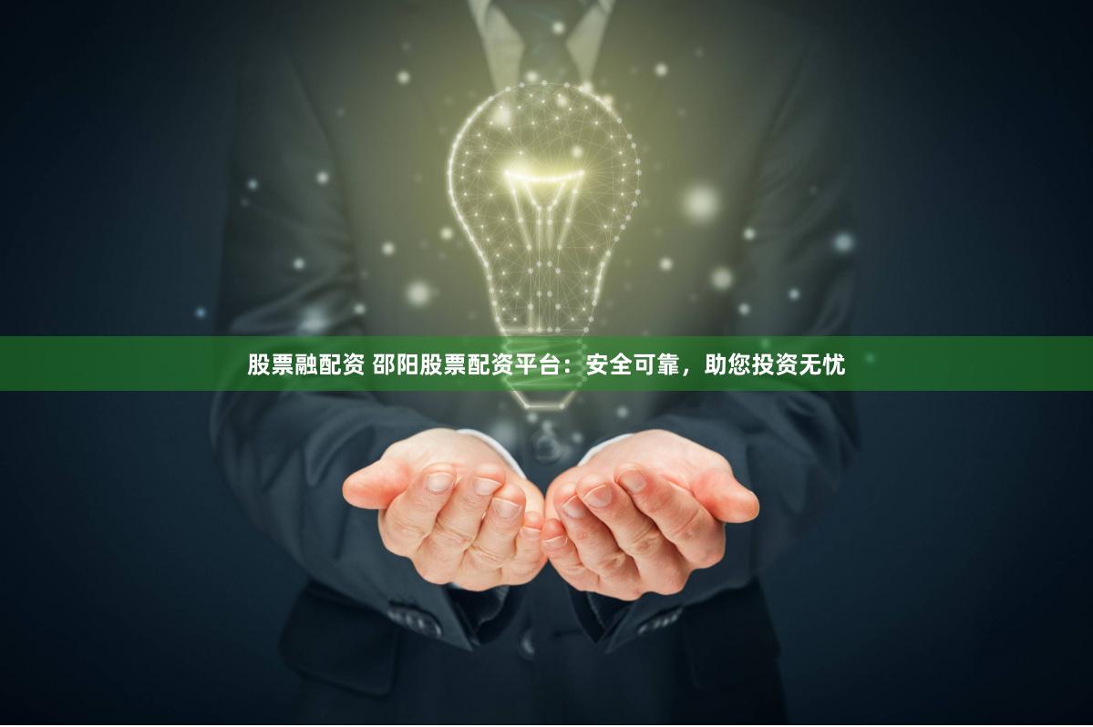 股票融配资 邵阳股票配资平台：安全可靠，助您投资无忧