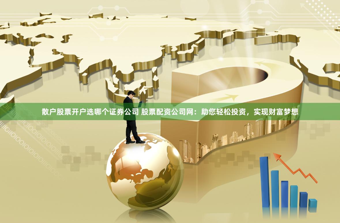 散户股票开户选哪个证券公司 股票配资公司网：助您轻松投资，实现财富梦想